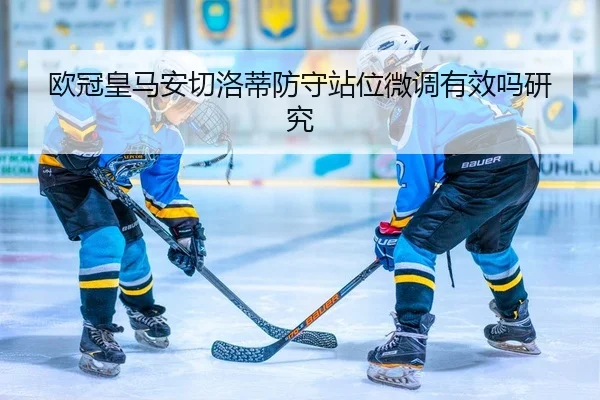 欧冠皇马安切洛蒂防守站位微调有效吗研究