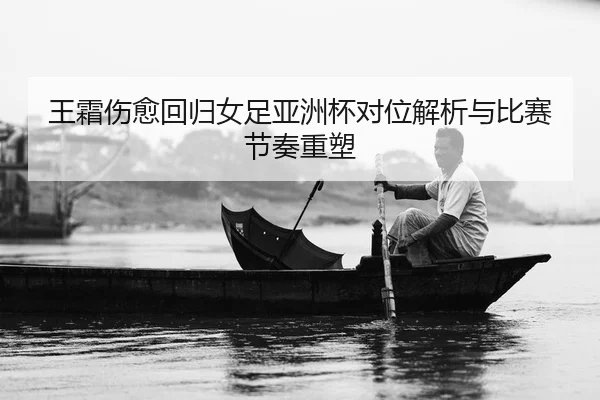 王霜伤愈回归女足亚洲杯对位解析与比赛节奏重塑